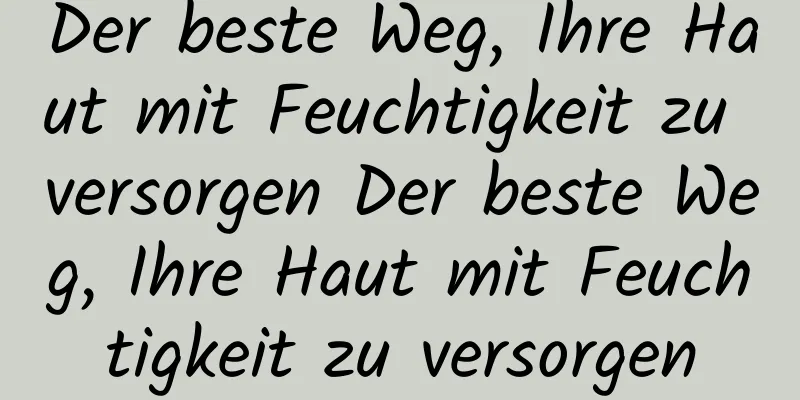 Der beste Weg, Ihre Haut mit Feuchtigkeit zu versorgen Der beste Weg, Ihre Haut mit Feuchtigkeit zu versorgen