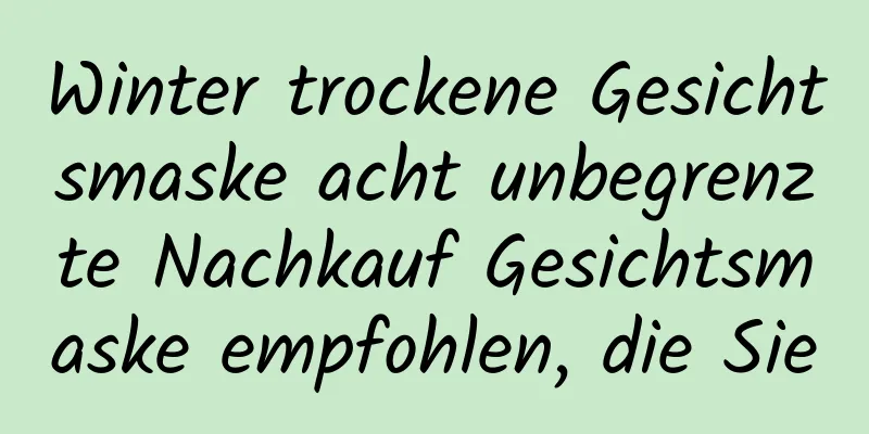 Winter trockene Gesichtsmaske acht unbegrenzte Nachkauf Gesichtsmaske empfohlen, die Sie