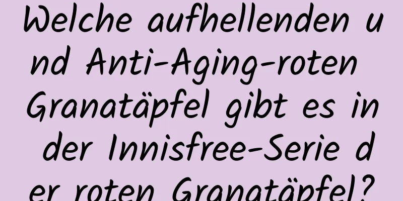 Welche aufhellenden und Anti-Aging-roten Granatäpfel gibt es in der Innisfree-Serie der roten Granatäpfel?