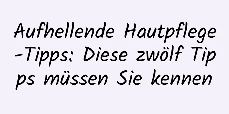 Aufhellende Hautpflege-Tipps: Diese zwölf Tipps müssen Sie kennen
