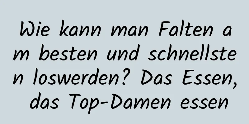 Wie kann man Falten am besten und schnellsten loswerden? Das Essen, das Top-Damen essen