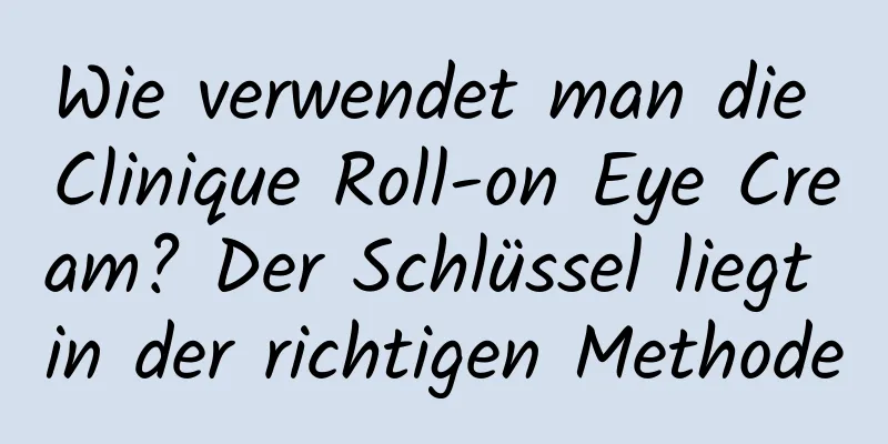 Wie verwendet man die Clinique Roll-on Eye Cream? Der Schlüssel liegt in der richtigen Methode