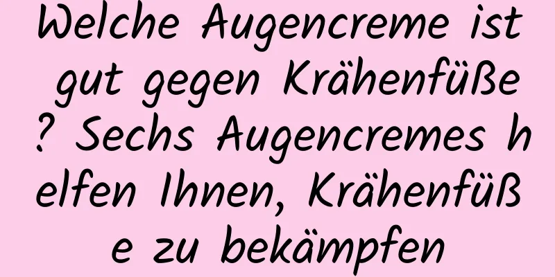 Welche Augencreme ist gut gegen Krähenfüße? Sechs Augencremes helfen Ihnen, Krähenfüße zu bekämpfen
