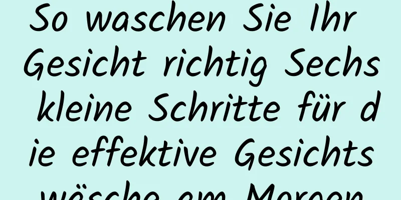 So waschen Sie Ihr Gesicht richtig Sechs kleine Schritte für die effektive Gesichtswäsche am Morgen