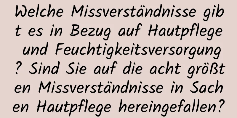 Welche Missverständnisse gibt es in Bezug auf Hautpflege und Feuchtigkeitsversorgung? Sind Sie auf die acht größten Missverständnisse in Sachen Hautpflege hereingefallen?