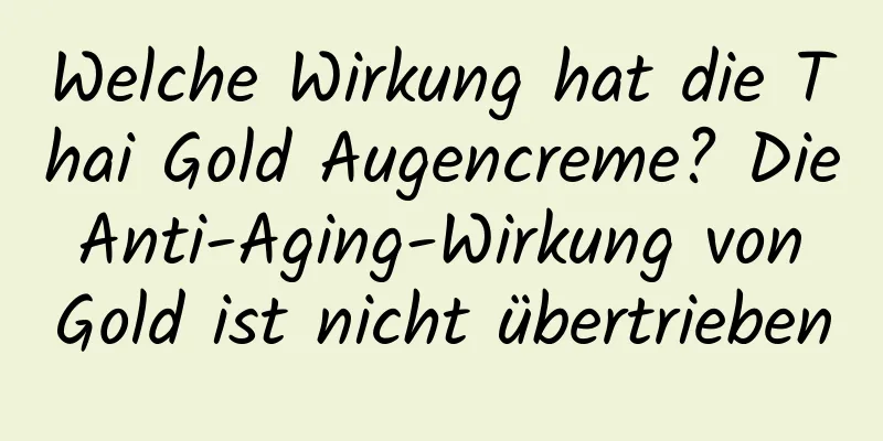 Welche Wirkung hat die Thai Gold Augencreme? Die Anti-Aging-Wirkung von Gold ist nicht übertrieben