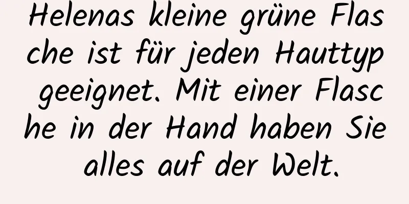 Helenas kleine grüne Flasche ist für jeden Hauttyp geeignet. Mit einer Flasche in der Hand haben Sie alles auf der Welt.