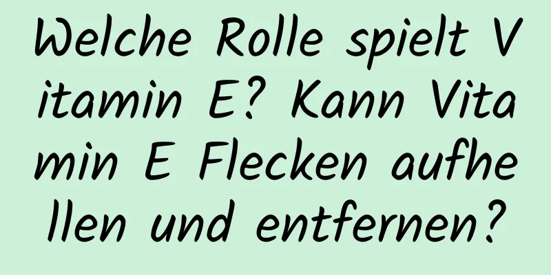 Welche Rolle spielt Vitamin E? Kann Vitamin E Flecken aufhellen und entfernen?