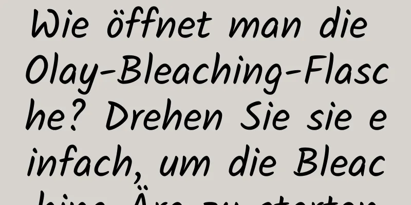 Wie öffnet man die Olay-Bleaching-Flasche? Drehen Sie sie einfach, um die Bleaching-Ära zu starten
