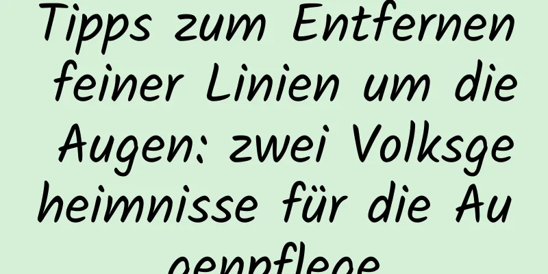 Tipps zum Entfernen feiner Linien um die Augen: zwei Volksgeheimnisse für die Augenpflege