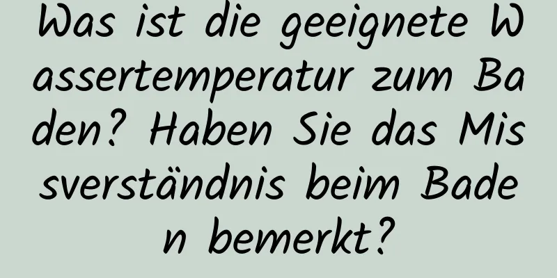 Was ist die geeignete Wassertemperatur zum Baden? Haben Sie das Missverständnis beim Baden bemerkt?