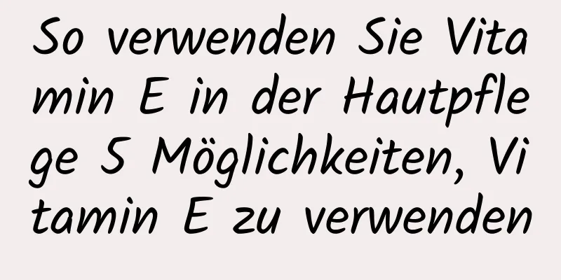 So verwenden Sie Vitamin E in der Hautpflege 5 Möglichkeiten, Vitamin E zu verwenden