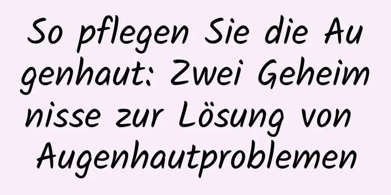 So pflegen Sie die Augenhaut: Zwei Geheimnisse zur Lösung von Augenhautproblemen