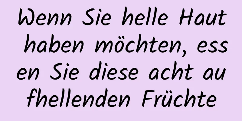 Wenn Sie helle Haut haben möchten, essen Sie diese acht aufhellenden Früchte