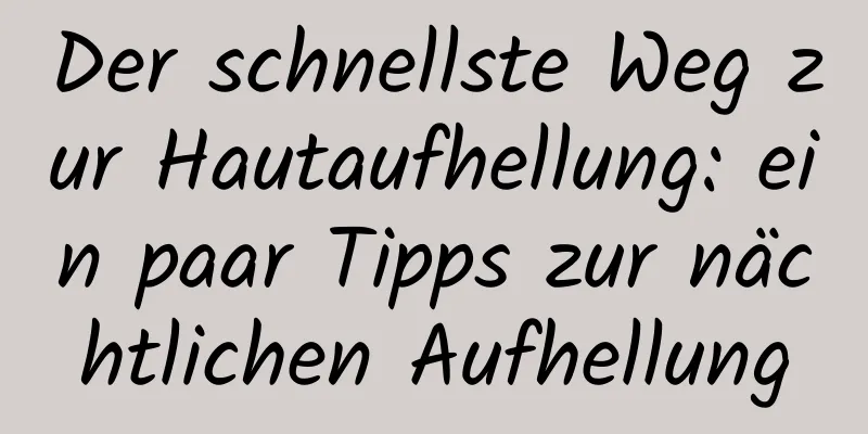 Der schnellste Weg zur Hautaufhellung: ein paar Tipps zur nächtlichen Aufhellung