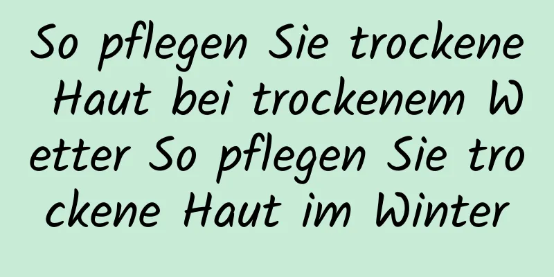 So pflegen Sie trockene Haut bei trockenem Wetter So pflegen Sie trockene Haut im Winter