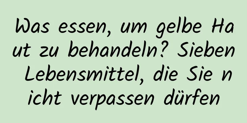 Was essen, um gelbe Haut zu behandeln? Sieben Lebensmittel, die Sie nicht verpassen dürfen