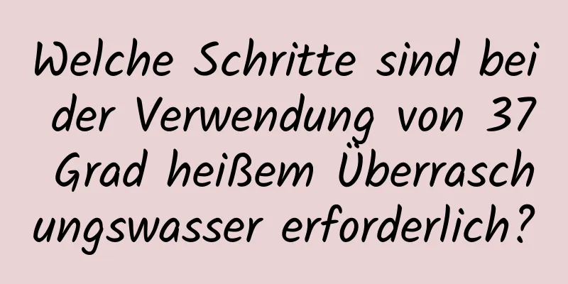 Welche Schritte sind bei der Verwendung von 37 Grad heißem Überraschungswasser erforderlich?