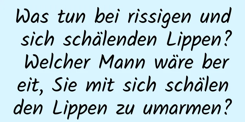 Was tun bei rissigen und sich schälenden Lippen? Welcher Mann wäre bereit, Sie mit sich schälenden Lippen zu umarmen?