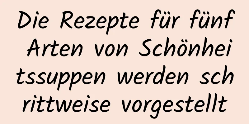 Die Rezepte für fünf Arten von Schönheitssuppen werden schrittweise vorgestellt