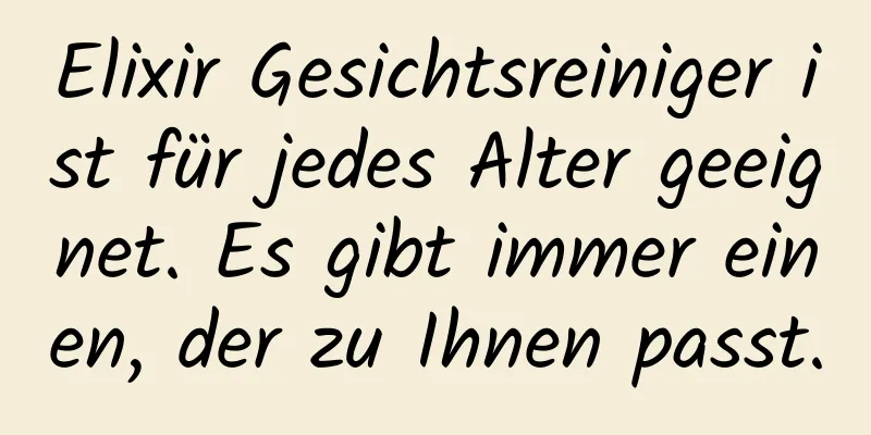 Elixir Gesichtsreiniger ist für jedes Alter geeignet. Es gibt immer einen, der zu Ihnen passt.