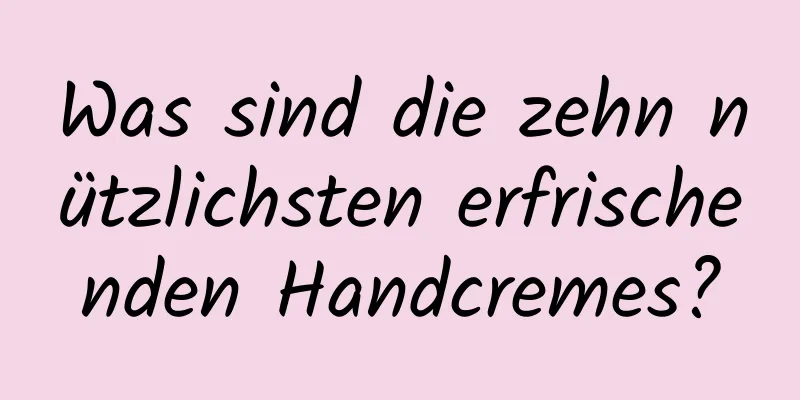 Was sind die zehn nützlichsten erfrischenden Handcremes?