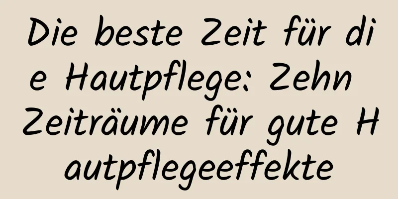 Die beste Zeit für die Hautpflege: Zehn Zeiträume für gute Hautpflegeeffekte