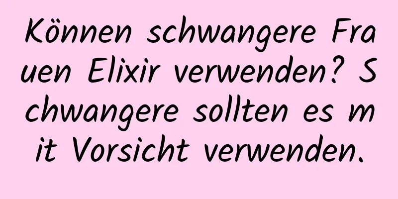 Können schwangere Frauen Elixir verwenden? Schwangere sollten es mit Vorsicht verwenden.