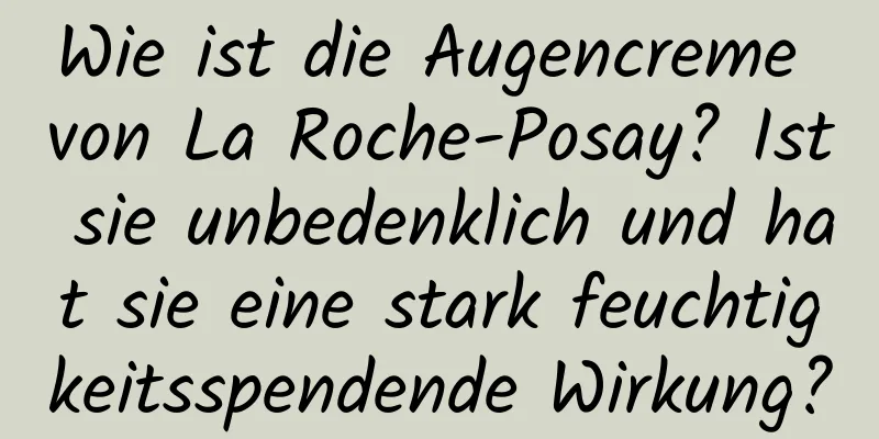 Wie ist die Augencreme von La Roche-Posay? Ist sie unbedenklich und hat sie eine stark feuchtigkeitsspendende Wirkung?