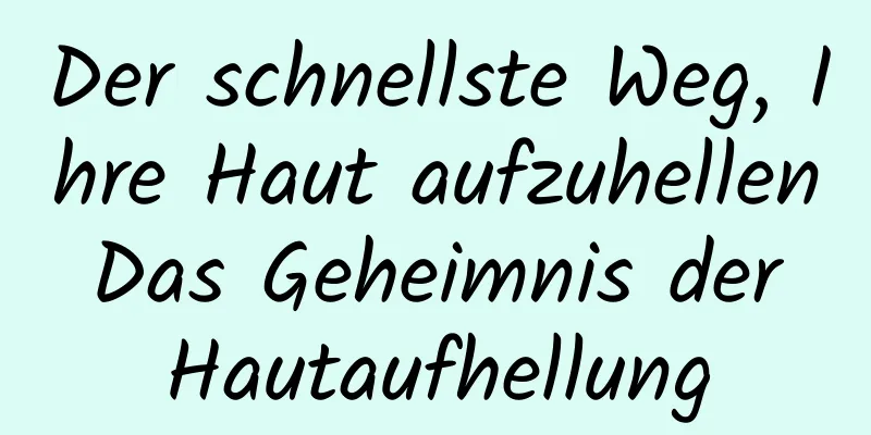 Der schnellste Weg, Ihre Haut aufzuhellen Das Geheimnis der Hautaufhellung