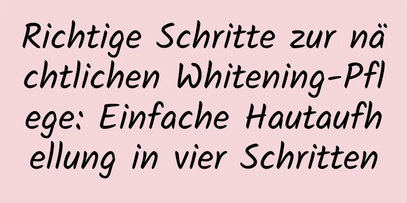 Richtige Schritte zur nächtlichen Whitening-Pflege: Einfache Hautaufhellung in vier Schritten