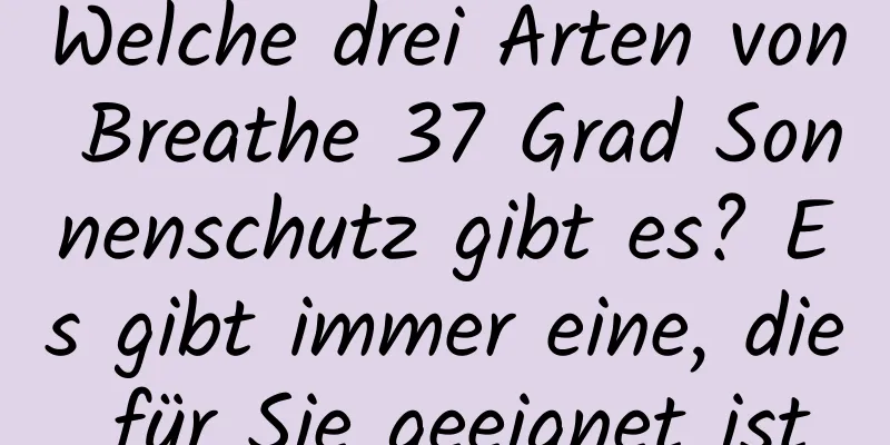 Welche drei Arten von Breathe 37 Grad Sonnenschutz gibt es? Es gibt immer eine, die für Sie geeignet ist