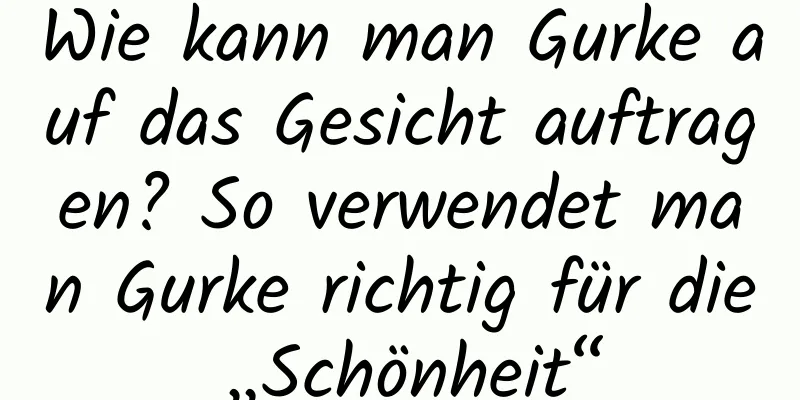 Wie kann man Gurke auf das Gesicht auftragen? So verwendet man Gurke richtig für die „Schönheit“