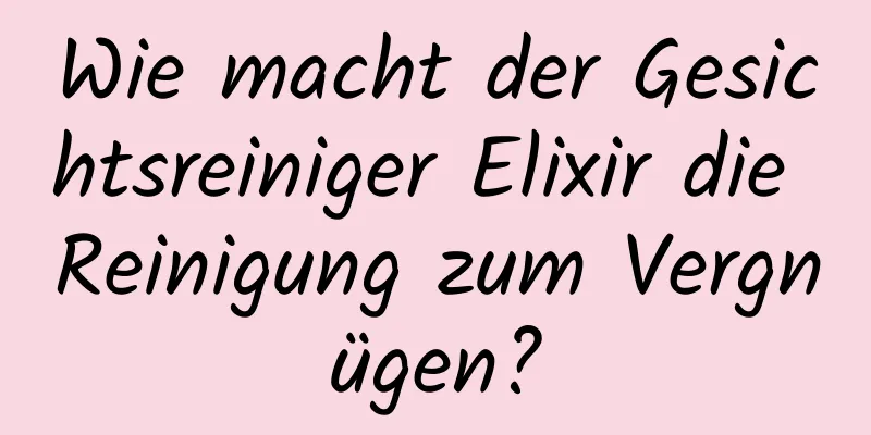 Wie macht der Gesichtsreiniger Elixir die Reinigung zum Vergnügen?