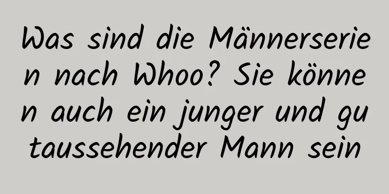 Was sind die Männerserien nach Whoo? Sie können auch ein junger und gutaussehender Mann sein