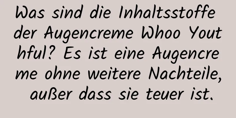 Was sind die Inhaltsstoffe der Augencreme Whoo Youthful? Es ist eine Augencreme ohne weitere Nachteile, außer dass sie teuer ist.