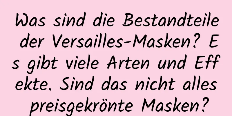 Was sind die Bestandteile der Versailles-Masken? Es gibt viele Arten und Effekte. Sind das nicht alles preisgekrönte Masken?