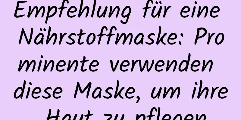 Empfehlung für eine Nährstoffmaske: Prominente verwenden diese Maske, um ihre Haut zu pflegen