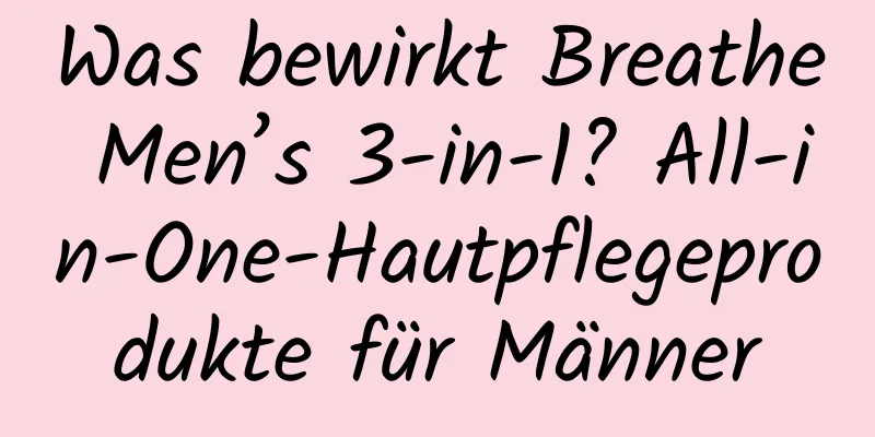 Was bewirkt Breathe Men’s 3-in-1? All-in-One-Hautpflegeprodukte für Männer