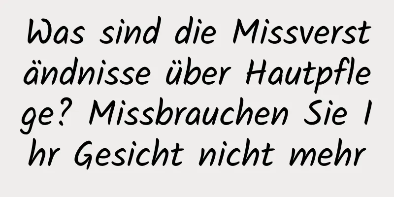 Was sind die Missverständnisse über Hautpflege? Missbrauchen Sie Ihr Gesicht nicht mehr