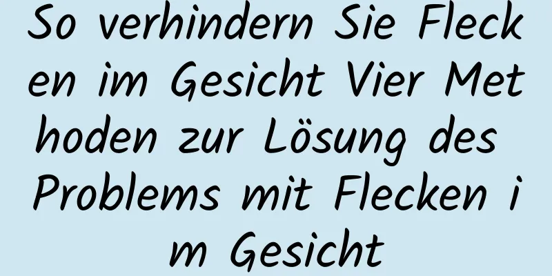 So verhindern Sie Flecken im Gesicht Vier Methoden zur Lösung des Problems mit Flecken im Gesicht