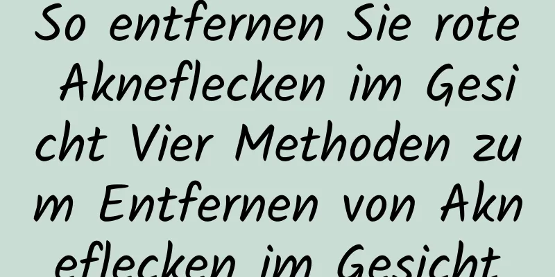 So entfernen Sie rote Akneflecken im Gesicht Vier Methoden zum Entfernen von Akneflecken im Gesicht
