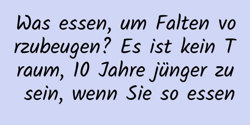 Was essen, um Falten vorzubeugen? Es ist kein Traum, 10 Jahre jünger zu sein, wenn Sie so essen