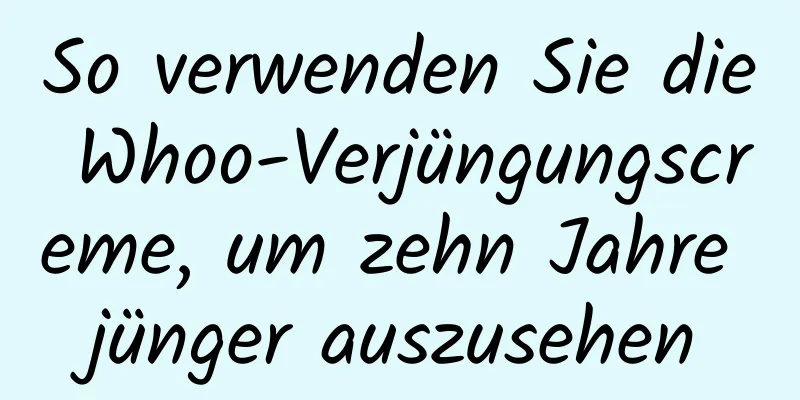 So verwenden Sie die Whoo-Verjüngungscreme, um zehn Jahre jünger auszusehen