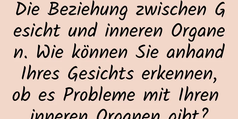 Die Beziehung zwischen Gesicht und inneren Organen. Wie können Sie anhand Ihres Gesichts erkennen, ob es Probleme mit Ihren inneren Organen gibt?
