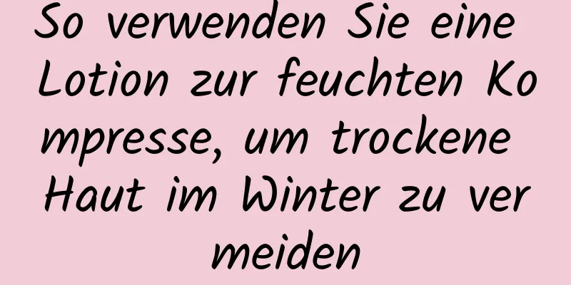 So verwenden Sie eine Lotion zur feuchten Kompresse, um trockene Haut im Winter zu vermeiden