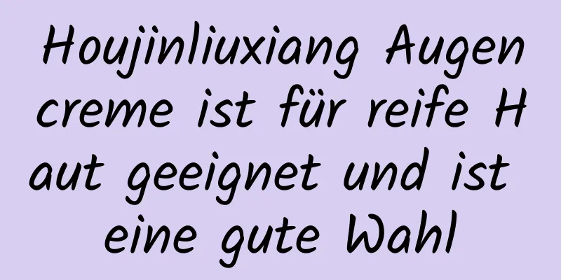 Houjinliuxiang Augencreme ist für reife Haut geeignet und ist eine gute Wahl