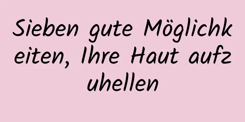 Sieben gute Möglichkeiten, Ihre Haut aufzuhellen