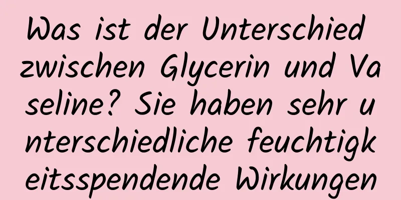 Was ist der Unterschied zwischen Glycerin und Vaseline? Sie haben sehr unterschiedliche feuchtigkeitsspendende Wirkungen