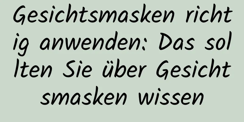 Gesichtsmasken richtig anwenden: Das sollten Sie über Gesichtsmasken wissen
